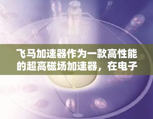 飞马加速器作为一款高性能的超高磁场加速器，在电子实验室中具有重要的地位。以下是对飞马加速器的详细测评，帮助您全面了解其优缺点和适用场景
