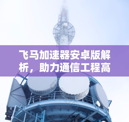 飞马加速器安卓版解析，助力通信工程高效研发
