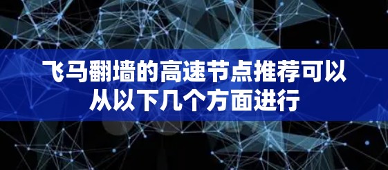 飞马翻墙的高速节点推荐可以从以下几个方面进行