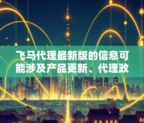 飞马代理最新版的信息可能涉及产品更新、代理政策调整或新产品发布。如果你想了解飞马代理的最新动态，建议直接关注飞马官方网站或联系飞马官方客服获取最新信息