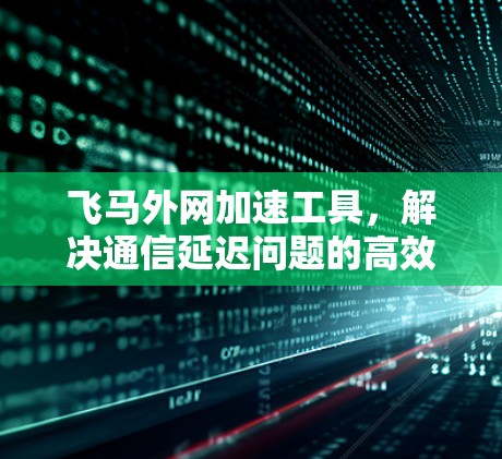 飞马外网加速工具，解决通信延迟问题的高效解决方案