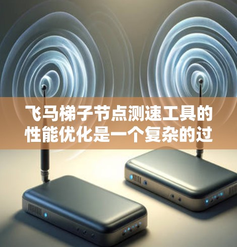 飞马梯子节点测速工具的性能优化是一个复杂的过程，涉及多个方面。以下是针对该工具可能遇到的问题和解决方案的详细说明