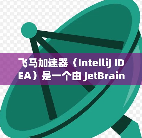 飞马加速器（IntelliJ IDEA）是一个由 JetBrains 开发的集成开发环境，主要用于 Java 编程。你可以通过以下步骤获取 IntelliJ IDEA