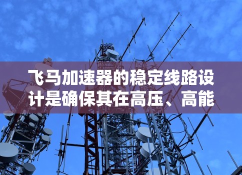 飞马加速器的稳定线路设计是确保其在高压、高能量环境下稳定运行的关键步骤。以下是稳定线路设计的详细总结