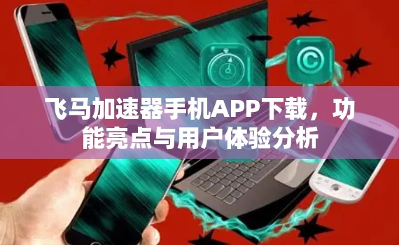 飞马加速器手机APP下载，功能亮点与用户体验分析