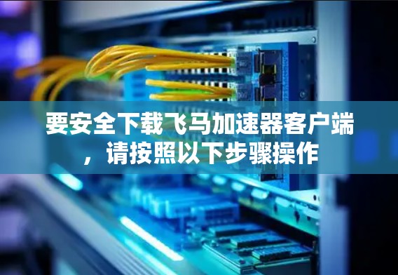 要安全下载飞马加速器客户端，请按照以下步骤操作