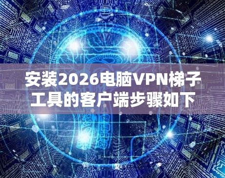 安装2026电脑VPN梯子工具的客户端步骤如下