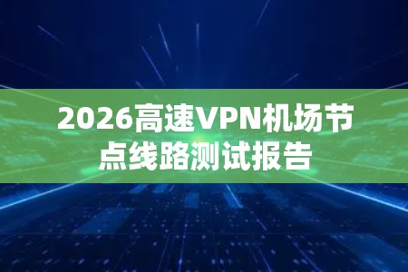 2026高速VPN机场节点线路测试报告