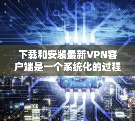 下载和安装最新VPN客户端是一个系统化的过程，确保每个步骤都进行到位，以确保安全和兼容性。以下是您可以遵循的详细指南