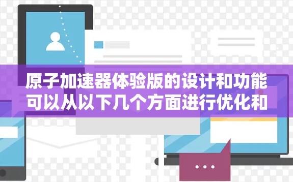 原子加速器体验版的设计和功能可以从以下几个方面进行优化和扩展，以提升用户体验