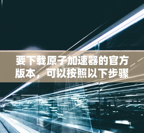 要下载原子加速器的官方版本，可以按照以下步骤操作