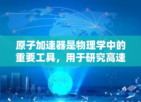 原子加速器是物理学中的重要工具，用于研究高速粒子的行为和性质。高速版原子加速器通过高压电场和磁场设计，使带电粒子（如电子）获得极高的速度和能量，广泛应用于粒子物理学、材料科学和高能物理研究等领域