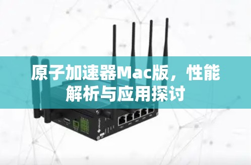 原子加速器Mac版，性能解析与应用探讨