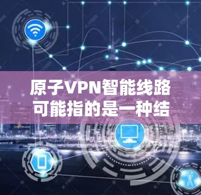 原子VPN智能线路可能指的是一种结合了VPN（虚拟专用网络）技术和智能路由算法的网络解决方案。这种技术通常用于优化网络性能，提高数据传输的安全性和稳定性。以下是一些可能的解释和相关信息