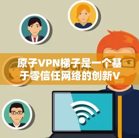 原子VPN梯子是一个基于零信任网络的创新VPN解决方案，旨在通过多层次的安全机制确保数据在传输过程中的完整性和机密性。以下是对其概念和工作原理的详细分析