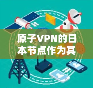 原子VPN的日本节点作为其全球服务器网络的一部分，提供了多种优势，特别适合在日本的用户。以下是对原子VPN日本节点的详细分析和总结