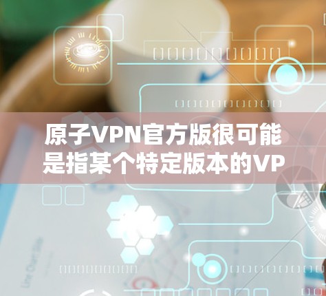 原子VPN官方版很可能是指某个特定版本的VPN软件或服务。为了帮助您获取官方版VPN，以下是一些建议和步骤