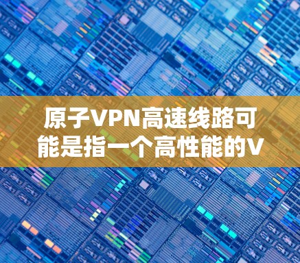 原子VPN高速线路可能是指一个高性能的VPN服务，专注于提供高速、稳定的互联网连接，适用于需要快速访问互联网的用户。以下是一些可能相关的信息和建议