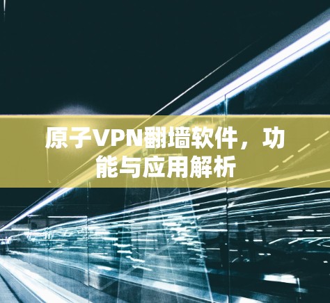 原子VPN翻墙软件，功能与应用解析