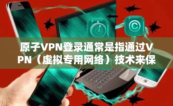 原子VPN登录通常是指通过VPN（虚拟专用网络）技术来保护网络安全和隐私。以下是使用原子VPN登录的基本步骤和注意事项