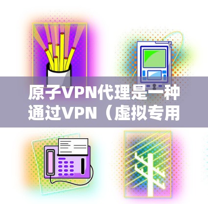 原子VPN代理是一种通过VPN（虚拟专用网络）技术实现的网络代理服务。它的主要作用是为用户提供一个安全、匿名的网络环境，保护用户的隐私和数据安全。以下是一些关于原子VPN代理的详细信息