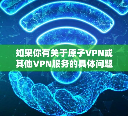 如果你有关于原子VPN或其他VPN服务的具体问题，或者想了解如何设置和使用VPN连接，以下是一些常用的步骤和注意事项
