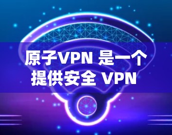 原子VPN 是一个提供安全 VPN 服务的公司，专注于保护用户的网络安全和隐私。以下是关于原子VPN 安全性的详细说明