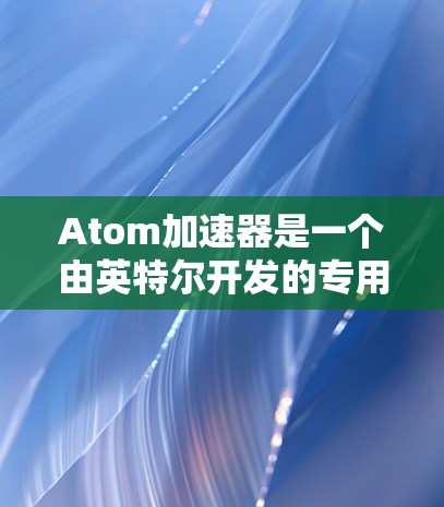 Atom加速器是一个由英特尔开发的专用计算加速器，主要用于加速计算密集型任务，如图形渲染、科学计算和工程模拟等。如果你想注册Atom加速器，可以按照以下步骤进行