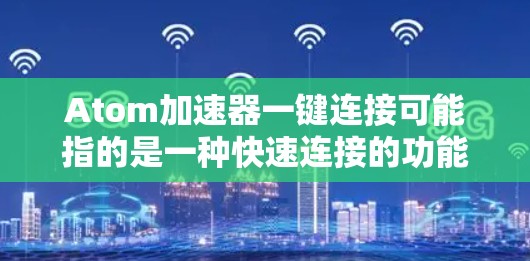 Atom加速器一键连接可能指的是一种快速连接的功能，具体取决于Atom加速器的类型和用途。以下是一些可能的解释和步骤