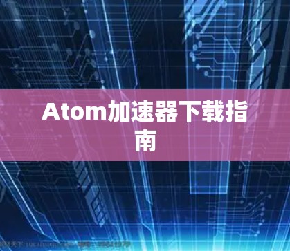 Atom加速器下载指南