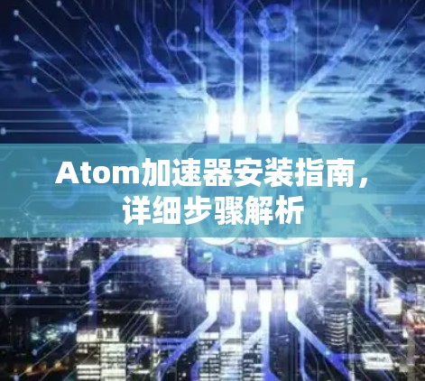 Atom加速器安装指南，详细步骤解析