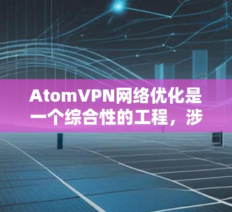 AtomVPN网络优化是一个综合性的工程，涉及多个关键领域的技术和策略。以下是对其优化的详细分析和建议