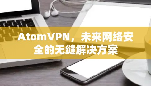 AtomVPN，未来网络安全的无缝解决方案
