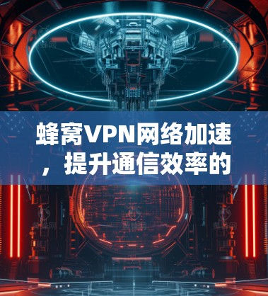 蜂窝VPN网络加速，提升通信效率的关键技术