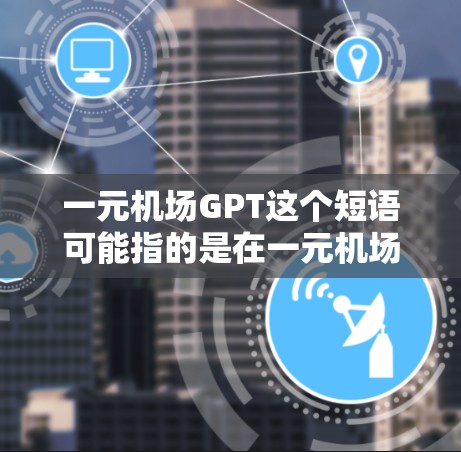 一元机场GPT这个短语可能指的是在一元机场环境中应用的大型语言模型（GPT）以下是一些可能的解释和应用场景