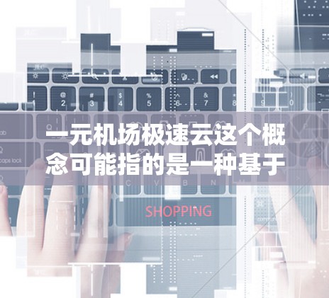 一元机场极速云这个概念可能指的是一种基于云计算技术的机场信息化解决方案，旨在为机场提供高效、快速的信息处理和服务能力。以下是一些可能的解释和相关信息