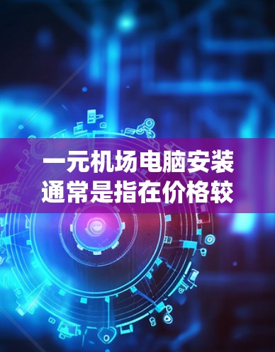 一元机场电脑安装通常是指在价格较低的电脑上进行操作系统或其他软件的安装。如果你遇到了一些问题，以下是一些可能的解决方法和步骤