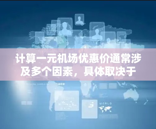 计算一元机场优惠价通常涉及多个因素，具体取决于您所选择的机场、航班时刻、座位类别以及航空公司的促销活动。以下是一些常见的因素和步骤，帮助您计算和找到优惠票价