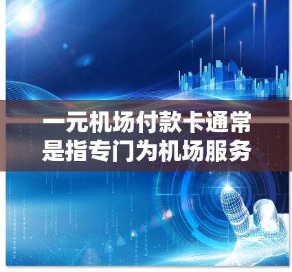 一元机场付款卡通常是指专门为机场服务设计的支付卡，主要用于支付机场内的餐饮、停车费、购物等服务。这些卡片可能由机场合作银行或相关服务提供商发行，具体使用方式和功能可能因机场而异