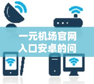 一元机场官网入口安卓的问题可能会有以下情况，以下是解决问题的分步骤指南