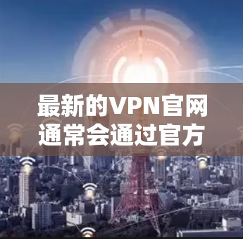 最新的VPN官网通常会通过官方渠道发布，以下是一些知名的VPN服务提供商及其官网链接