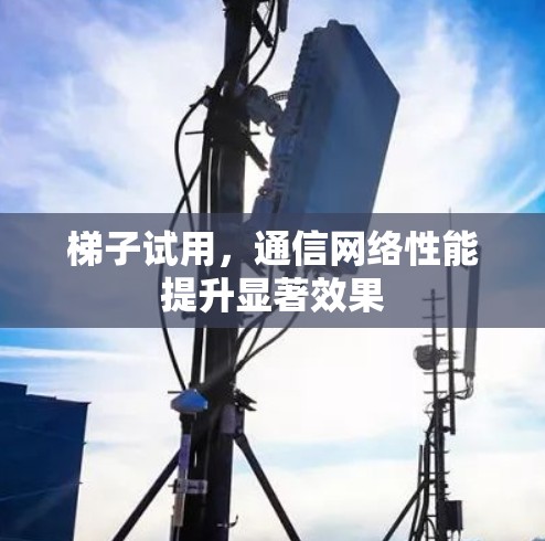 梯子试用，通信网络性能提升显著效果