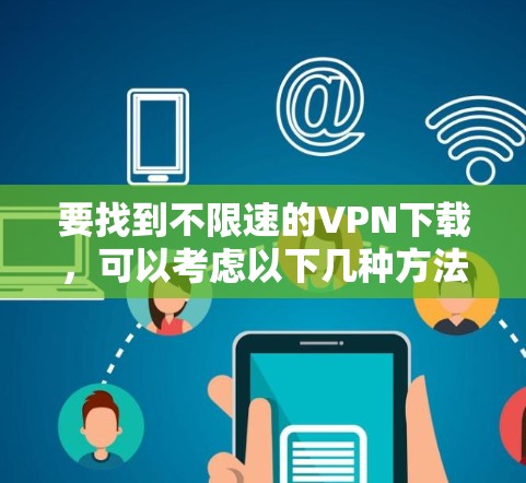 要找到不限速的VPN下载，可以考虑以下几种方法