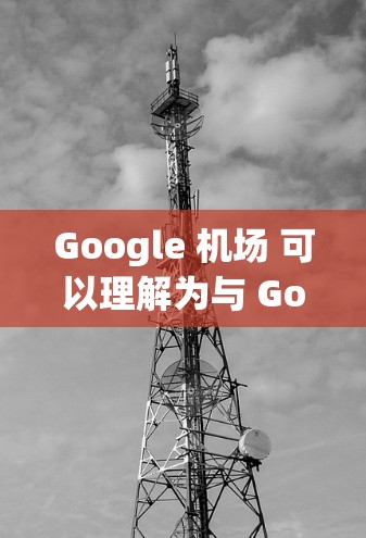 Google 机场 可以理解为与 Google 的机场相关的服务或功能。以下是一些可能的解释和相关信息