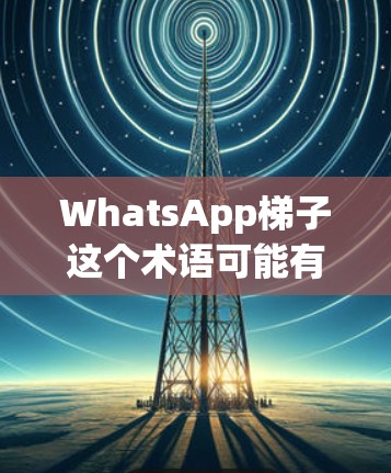 WhatsApp梯子这个术语可能有多种解释，具体含义取决于上下文。不过，以下是一些可能的解释和相关信息