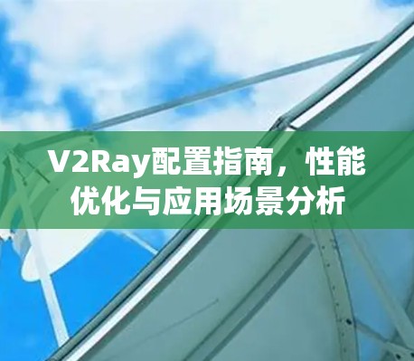 V2Ray配置指南，性能优化与应用场景分析