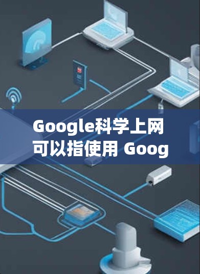 Google科学上网 可以指使用 Google 的各种工具和服务来进行科学研究。以下是一些常用的 Google 科学工具和资源