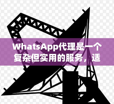 WhatsApp代理是一个复杂但实用的服务，适用于在企业或个人环境中集成和管理WhatsApp消息。以下是对WhatsApp代理的详细分析和总结