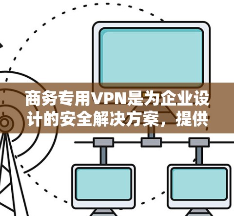 商务专用VPN是为企业设计的安全解决方案，提供了多种功能和优势，帮助企业保护数据和网络安全。以下是对商务专用VPN的详细分析