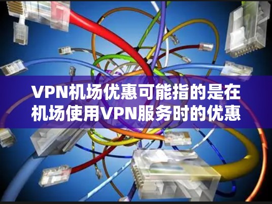 VPN机场优惠可能指的是在机场使用VPN服务时的优惠信息或折扣。以下是一些可能相关的建议和信息